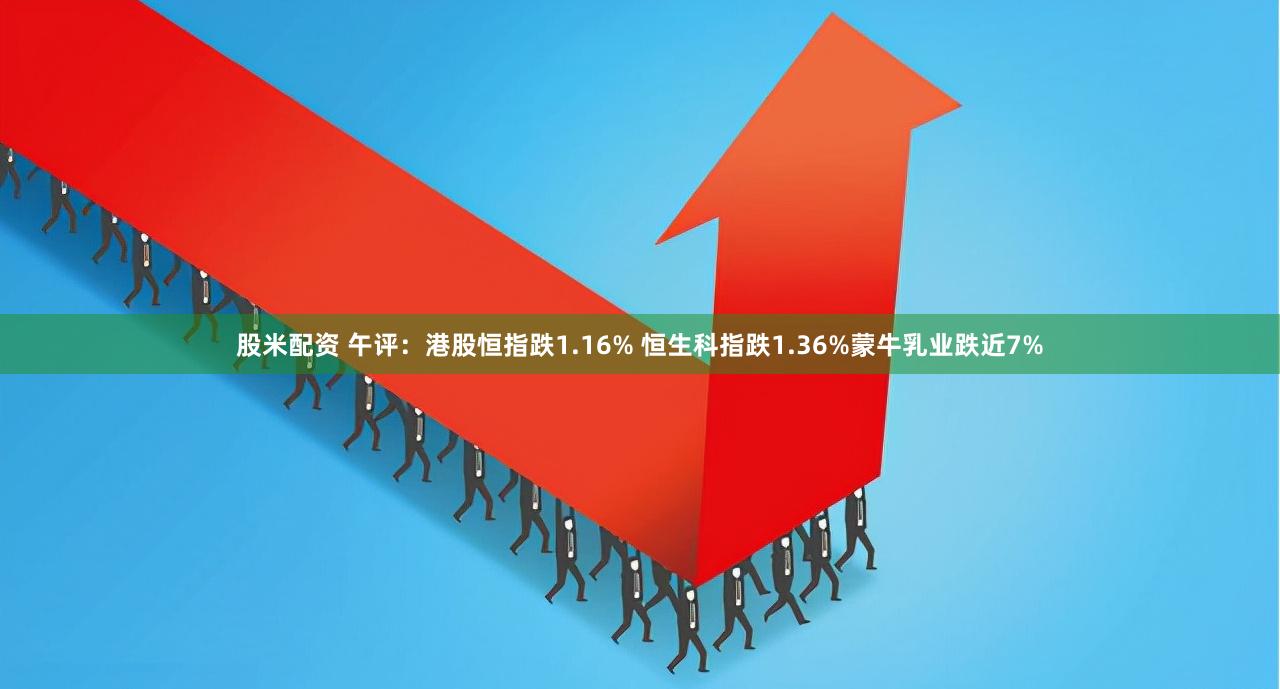 股米配资 午评：港股恒指跌1.16% 恒生科指跌1.36%蒙牛乳业跌近7%