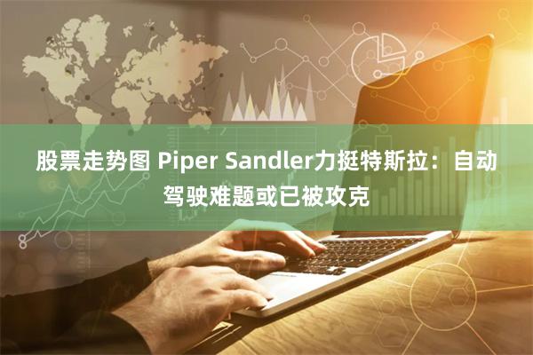 股票走势图 Piper Sandler力挺特斯拉：自动驾驶难题或已被攻克