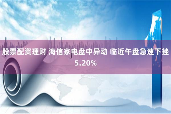 股票配资理财 海信家电盘中异动 临近午盘急速下挫5.20%