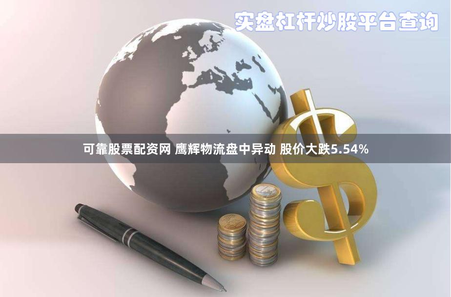 可靠股票配资网 鹰辉物流盘中异动 股价大跌5.54%