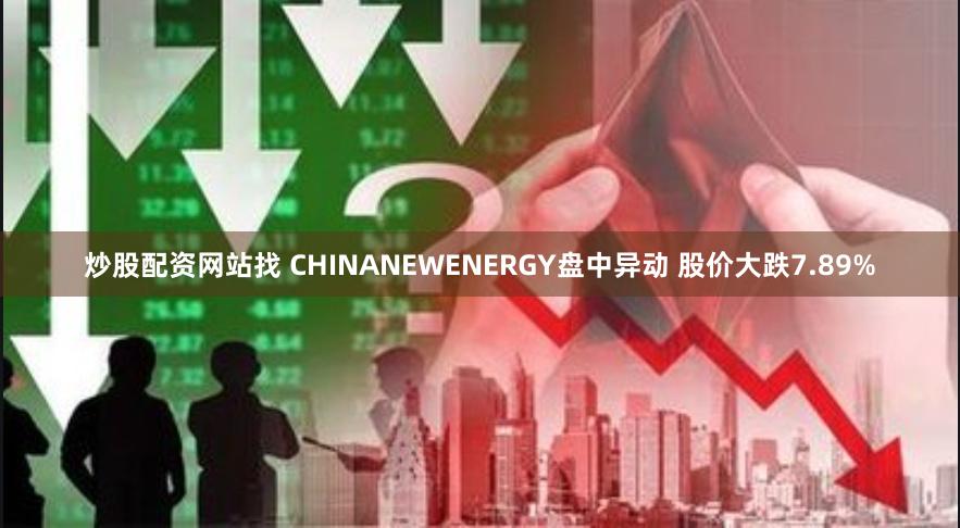 炒股配资网站找 CHINANEWENERGY盘中异动 股价大跌7.89%