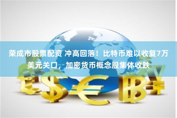 荣成市股票配资 冲高回落！比特币难以收复7万美元关口，加密货币概念股集体收跌