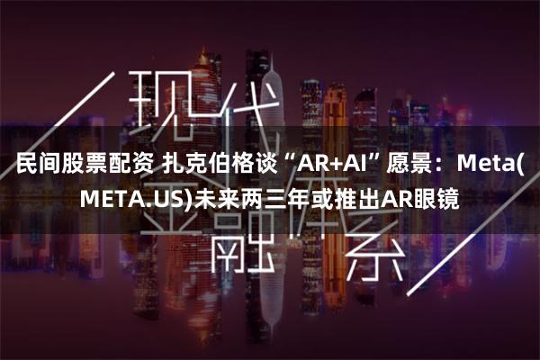 民间股票配资 扎克伯格谈“AR+AI”愿景：Meta(META.US)未来两三年或推出AR眼镜