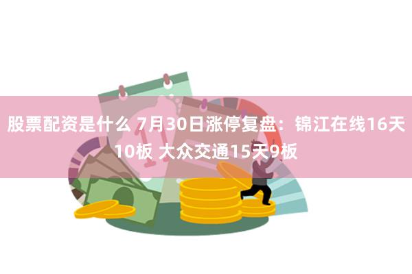 股票配资是什么 7月30日涨停复盘：锦江在线16天10板 大众交通15天9板