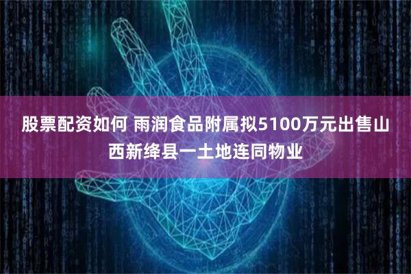 股票配资如何 雨润食品附属拟5100万元出售山西新绛县一土地连同物业