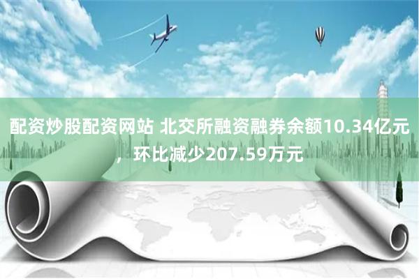 配资炒股配资网站 北交所融资融券余额10.34亿元，环比减少207.59万元