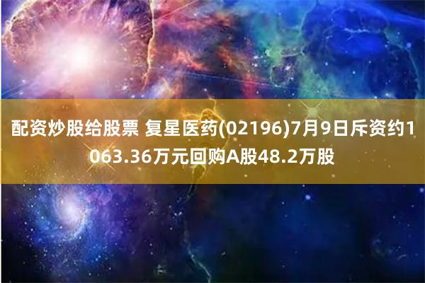 配资炒股给股票 复星医药(02196)7月9日斥资约1063.36万元回购A股48.2万股