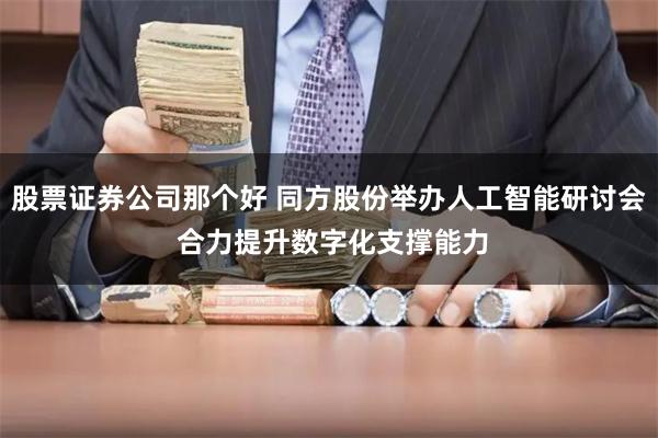 股票证券公司那个好 同方股份举办人工智能研讨会 合力提升数字化支撑能力