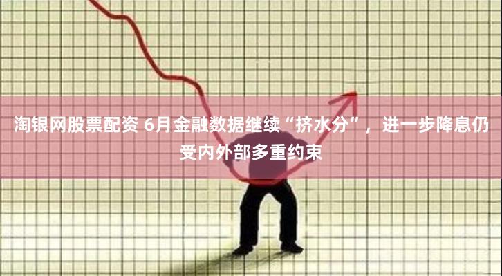 淘银网股票配资 6月金融数据继续“挤水分”，进一步降息仍受内外部多重约束