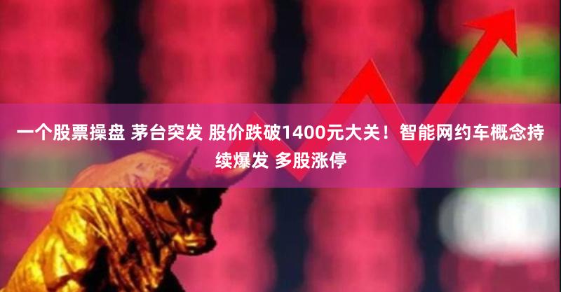 一个股票操盘 茅台突发 股价跌破1400元大关！智能网约车概念持续爆发 多股涨停