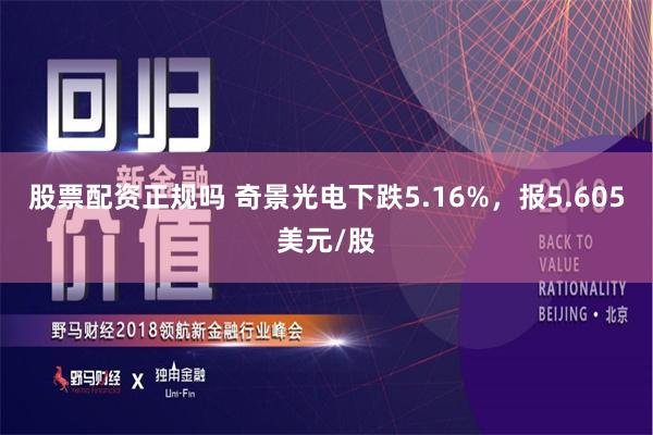 股票配资正规吗 奇景光电下跌5.16%，报5.605美元/股