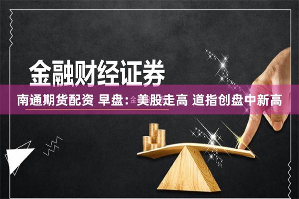 南通期货配资 早盘：美股走高 道指创盘中新高