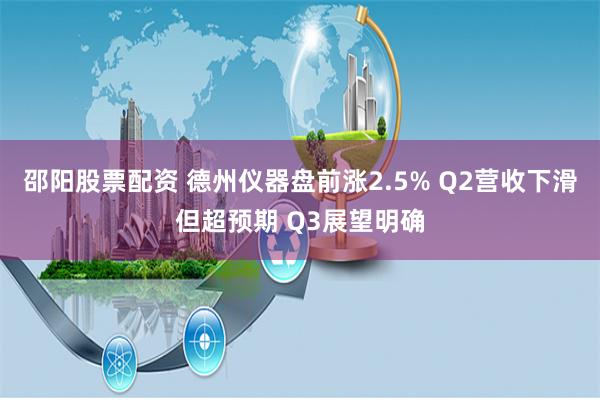 邵阳股票配资 德州仪器盘前涨2.5% Q2营收下滑但超预期 Q3展望明确