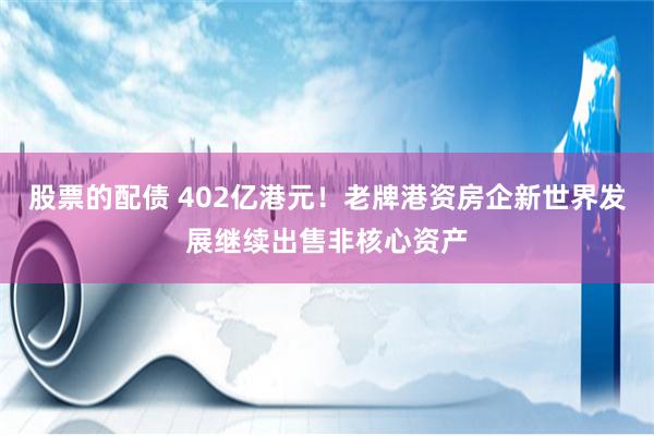 股票的配债 402亿港元！老牌港资房企新世界发展继续出售非核心资产