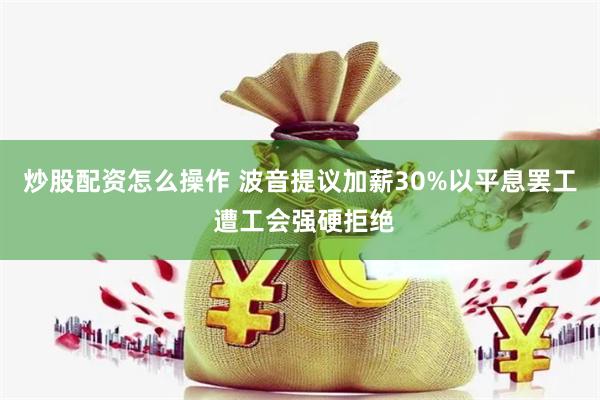 炒股配资怎么操作 波音提议加薪30%以平息罢工 遭工会强硬拒绝