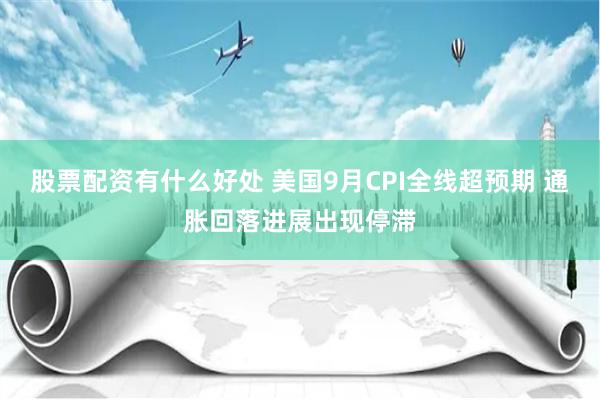 股票配资有什么好处 美国9月CPI全线超预期 通胀回落进展出现停滞