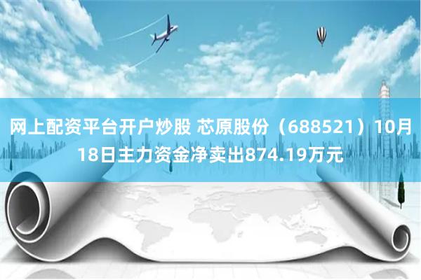 网上配资平台开户炒股 芯原股份（688521）10月18日主力资金净卖出874.19万元