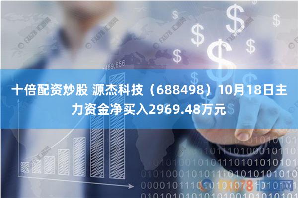 十倍配资炒股 源杰科技（688498）10月18日主力资金净买入2969.48万元