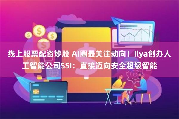 线上股票配资炒股 AI圈最关注动向！Ilya创办人工智能公司SSI：直接迈向安全超级智能