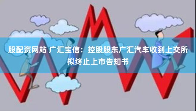 股配资网站 广汇宝信：控股股东广汇汽车收到上交所拟终止上市告知书