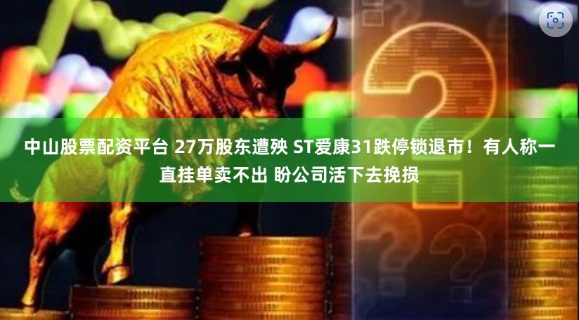 中山股票配资平台 27万股东遭殃 ST爱康31跌停锁退市！有人称一直挂单卖不出 盼公司活下去挽损