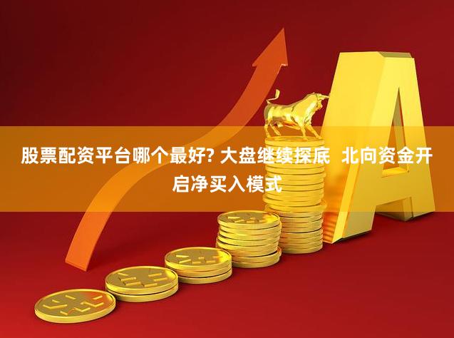 股票配资平台哪个最好? 大盘继续探底  北向资金开启净买入模式