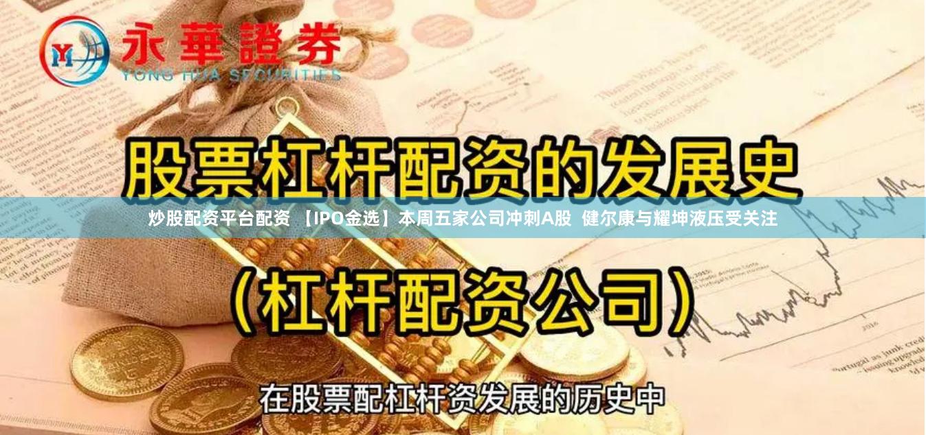 炒股配资平台配资 【IPO金选】本周五家公司冲刺A股  健尔康与耀坤液压受关注