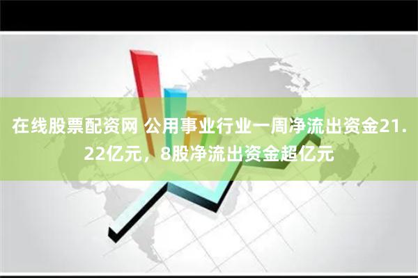 在线股票配资网 公用事业行业一周净流出资金21.22亿元，8股净流出资金超亿元