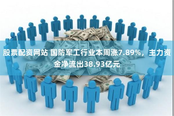 股票配资网站 国防军工行业本周涨7.89%，主力资金净流出38.93亿元