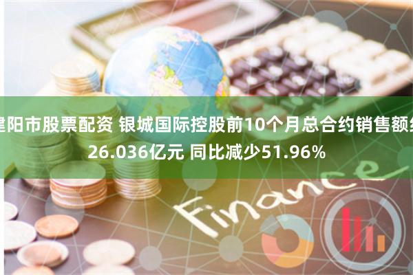 建阳市股票配资 银城国际控股前10个月总合约销售额约26.036亿元 同比减少51.96%