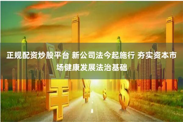 正规配资炒股平台 新公司法今起施行 夯实资本市场健康发展法治基础