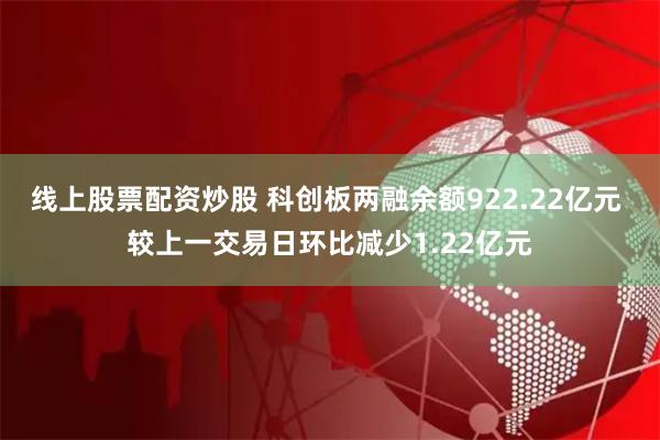 线上股票配资炒股 科创板两融余额922.22亿元 较上一交易日环比减少1.22亿元