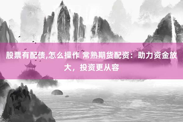 股票有配债,怎么操作 常熟期货配资：助力资金放大，投资更从容