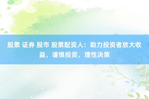 股票 证券 股市 股票配资人：助力投资者放大收益，谨慎投资，理性决策