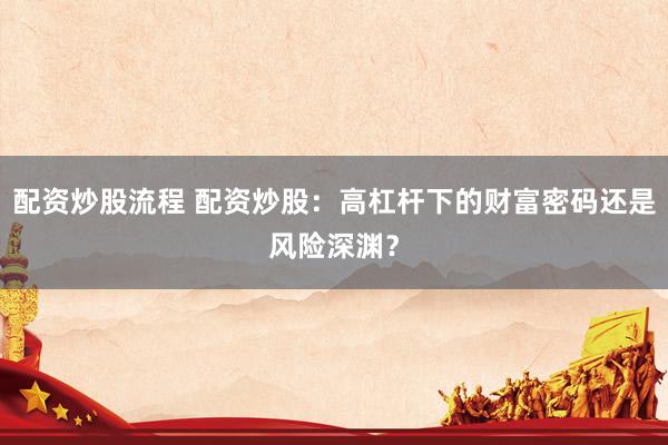 配资炒股流程 配资炒股：高杠杆下的财富密码还是风险深渊？