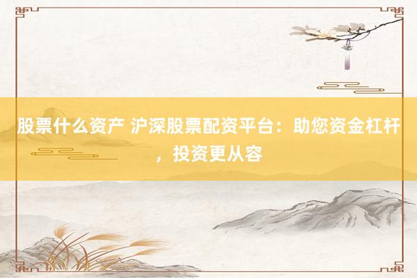 股票什么资产 沪深股票配资平台：助您资金杠杆，投资更从容