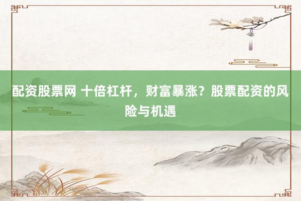 配资股票网 十倍杠杆，财富暴涨？股票配资的风险与机遇