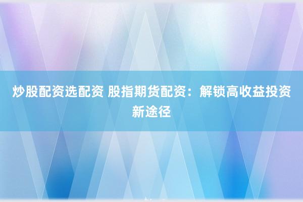 炒股配资选配资 股指期货配资：解锁高收益投资新途径