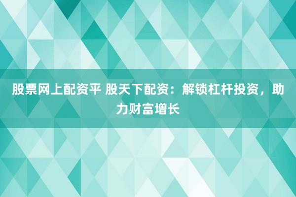 股票网上配资平 股天下配资：解锁杠杆投资，助力财富增长