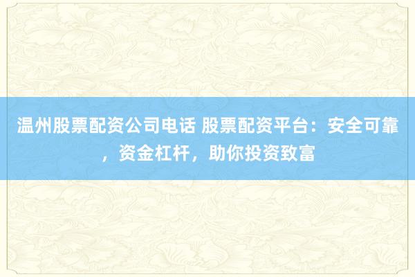 温州股票配资公司电话 股票配资平台：安全可靠，资金杠杆，助你投资致富