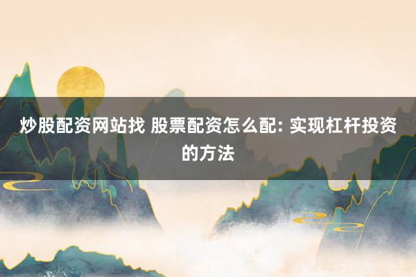 炒股配资网站找 股票配资怎么配: 实现杠杆投资的方法