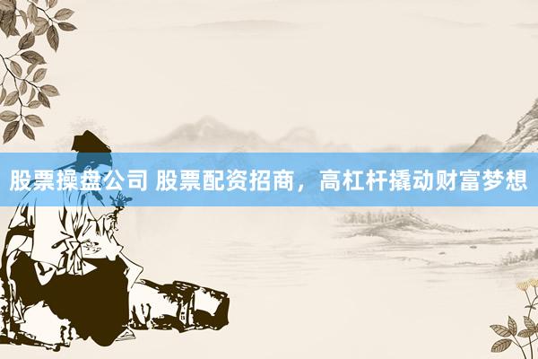 股票操盘公司 股票配资招商，高杠杆撬动财富梦想