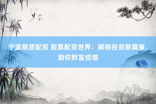 宁波期货配资 股票配资世界：解锁投资新篇章，助你财富倍增