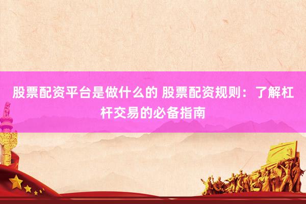 股票配资平台是做什么的 股票配资规则：了解杠杆交易的必备指南