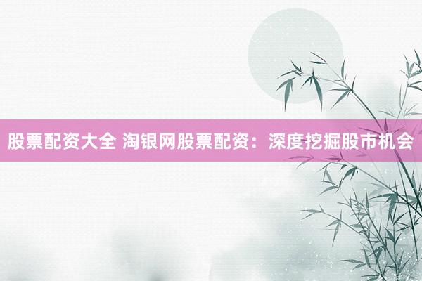 股票配资大全 淘银网股票配资：深度挖掘股市机会
