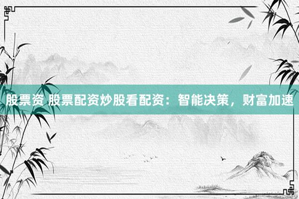 股票资 股票配资炒股看配资：智能决策，财富加速