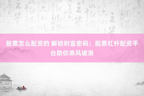 股票怎么配资的 解锁财富密码：股票杠杆配资平台助你乘风破浪