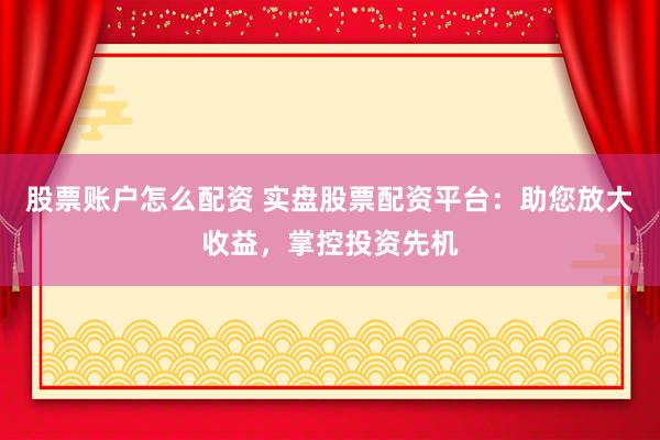 股票账户怎么配资 实盘股票配资平台：助您放大收益，掌控投资先