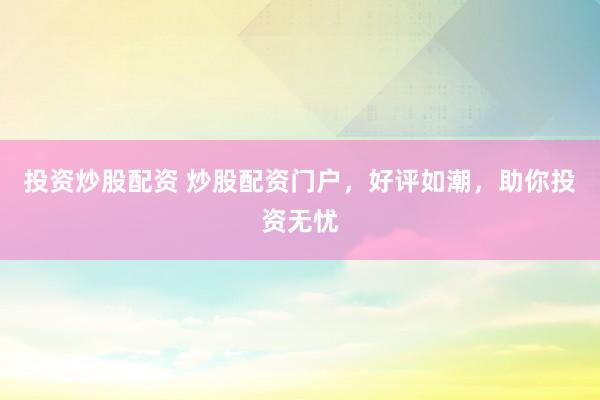 投资炒股配资 炒股配资门户，好评如潮，助你投资无忧
