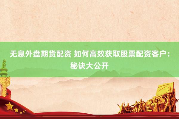 无息外盘期货配资 如何高效获取股票配资客户：秘诀大公开